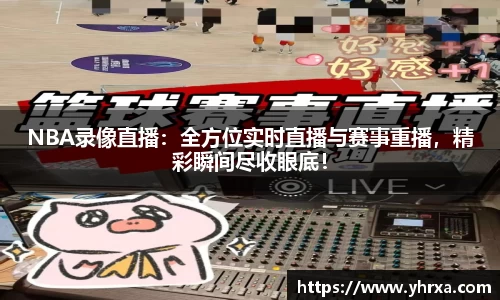 NBA录像直播：全方位实时直播与赛事重播，精彩瞬间尽收眼底！